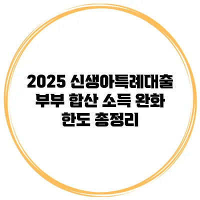 2025 신생아특례대출 부부 합산 소득 완화 한도 총정리