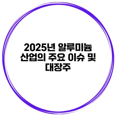2025년 알루미늄 산업의 주요 이슈 및 대장주