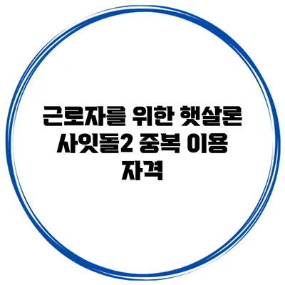 근로자를 위한 햇살론 사잇돌2 중복 이용 자격