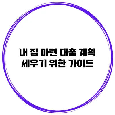 내 집 마련 대출 계획 세우기 위한 가이드