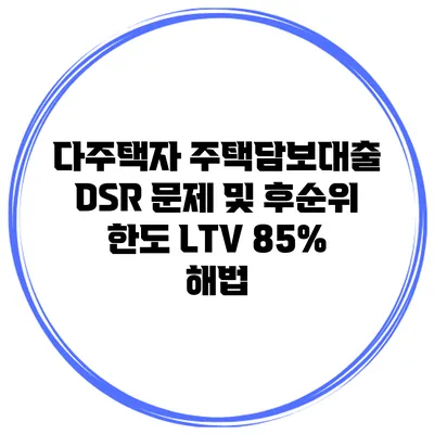 다주택자 주택담보대출 DSR 문제 및 후순위 한도 LTV 85% 해법