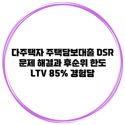 다주택자 주택담보대출 DSR 문제 해결과 후순위 한도 LTV 85% 경험담
