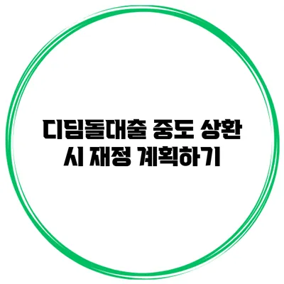 디딤돌대출 중도 상환 시 재정 계획하기