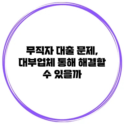 무직자 대출 문제, 대부업체 통해 해결할 수 있을까?