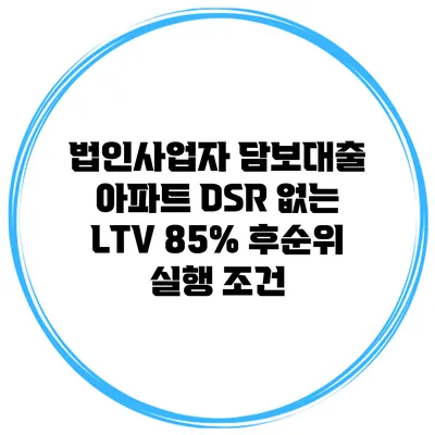 법인사업자 담보대출 아파트 DSR 없는 LTV 85% 후순위 실행 조건