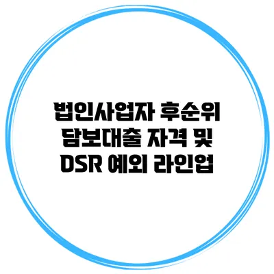 법인사업자 후순위 담보대출 자격 및 DSR 예외 라인업