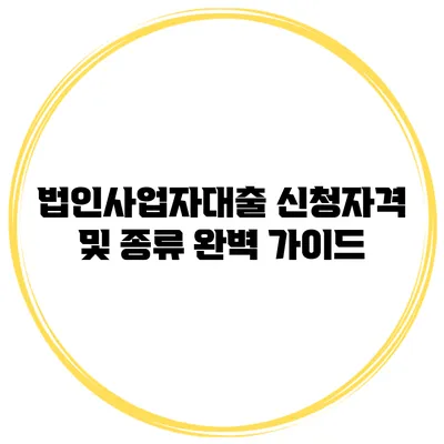 법인사업자대출 신청자격 및 종류 완벽 가이드