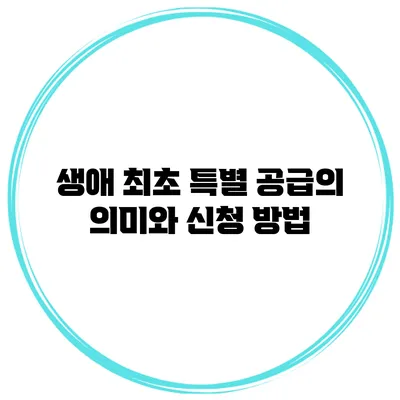 생애 최초 특별 공급의 의미와 신청 방법