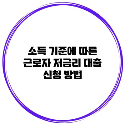 소득 기준에 따른 근로자 저금리 대출 신청 방법