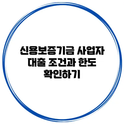 신용보증기금 사업자 대출 조건과 한도 확인하기