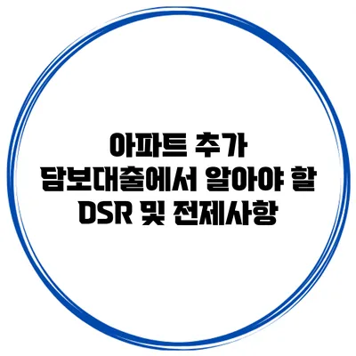 아파트 추가 담보대출에서 알아야 할 DSR 및 전제사항