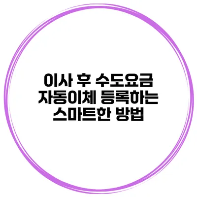 이사 후 수도요금 자동이체 등록하는 스마트한 방법