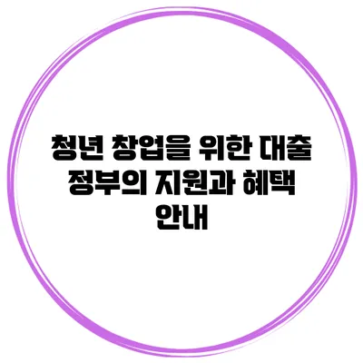 청년 창업을 위한 대출 정부의 지원과 혜택 안내