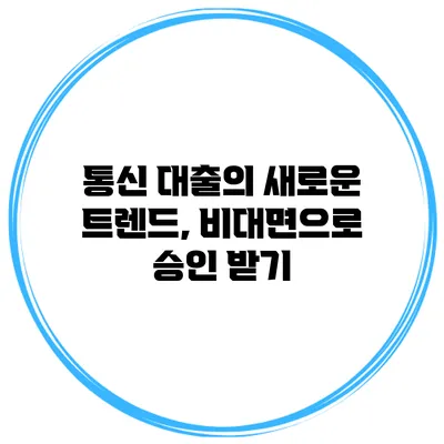 통신 대출의 새로운 트렌드, 비대면으로 승인 받기