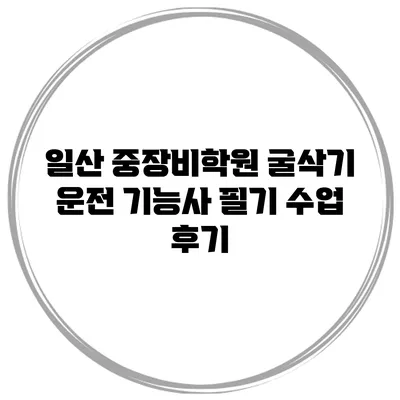 일산 중장비학원 굴삭기 운전 기능사 필기 수업 후기
