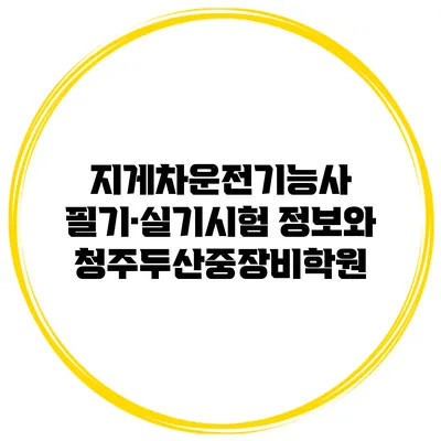 지게차운전기능사 필기·실기시험 정보와 청주두산중장비학원